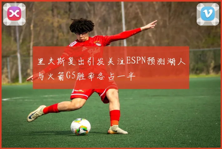 里夫斯复出引发关注ESPN预测湖人与火箭G5胜率各占一半