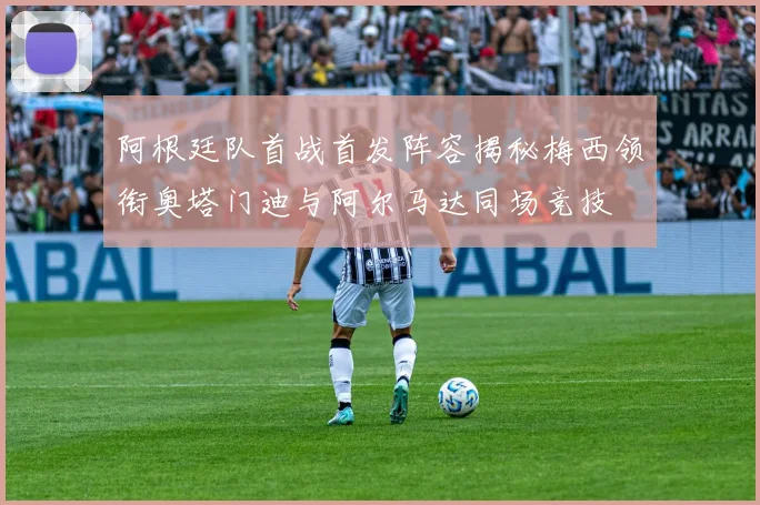 阿根廷队首战首发阵容揭秘梅西领衔奥塔门迪与阿尔马达同场竞技