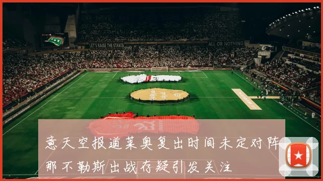意天空报道莱奥复出时间未定对阵那不勒斯出战存疑引发关注