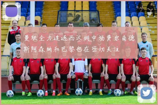 曼联全力追逐西汉姆中场费尔南德斯阿森纳和巴黎也在密切关注