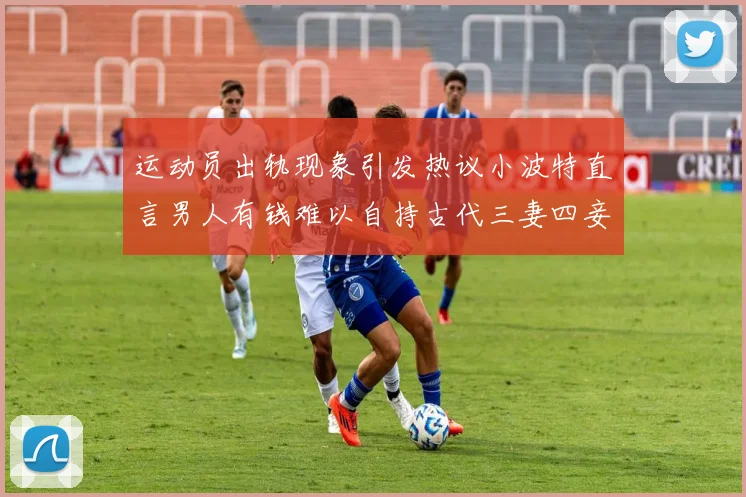 运动员出轨现象引发热议小波特直言男人有钱难以自持古代三妻四妾现象再现